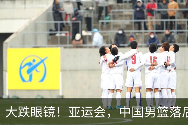 大跌眼镜！亚运会，中国男篮落后日本队19分！特殊的日子真添堵！